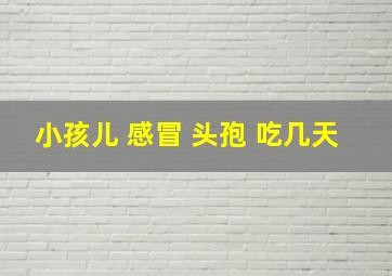 小孩儿 感冒 头孢 吃几天